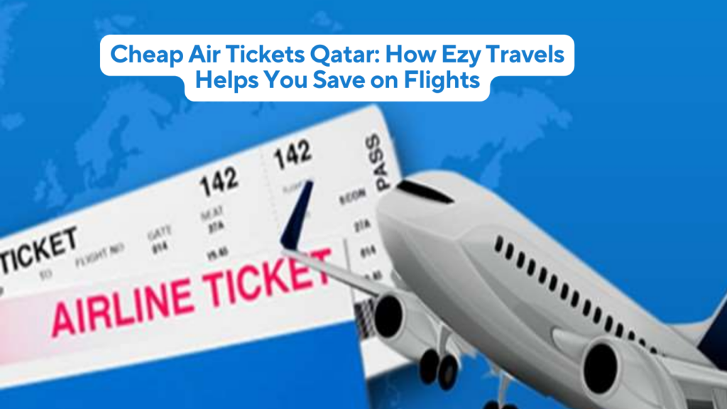 Cheap Air Tickets Qatar: How Ezy Travels Helps You Save on Flights